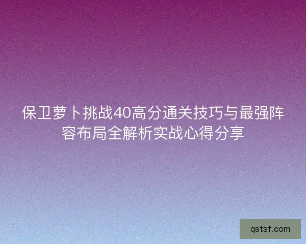 保卫萝卜挑战40高分通关技巧与最强阵容布局全解析实战心得分享