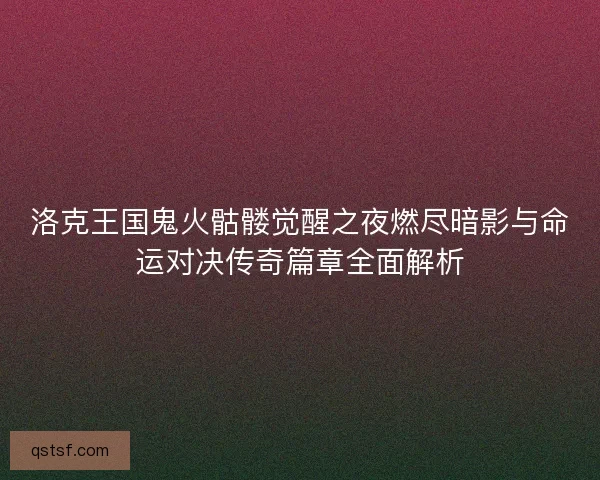 洛克王国鬼火骷髅觉醒之夜燃尽暗影与命运对决传奇篇章全面解析
