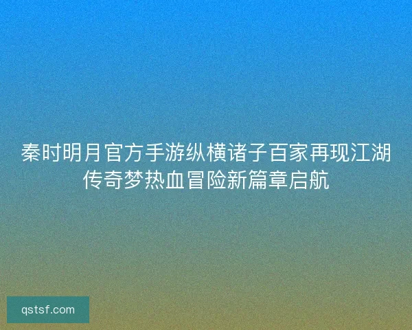 秦时明月官方手游纵横诸子百家再现江湖传奇梦热血冒险新篇章启航