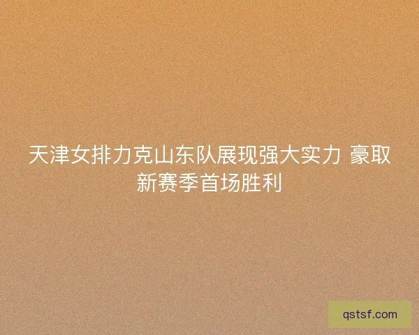 天津女排力克山东队展现强大实力 豪取新赛季首场胜利
